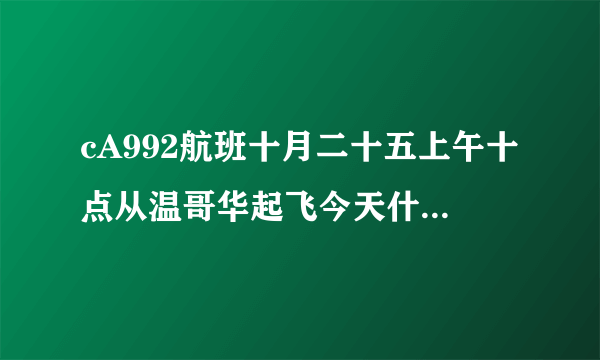 cA992航班十月二十五上午十点从温哥华起飞今天什么时间到北？