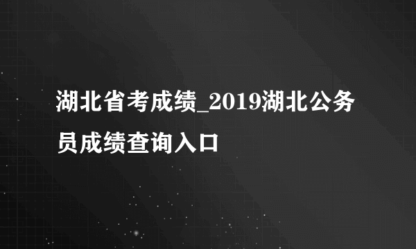 湖北省考成绩_2019湖北公务员成绩查询入口