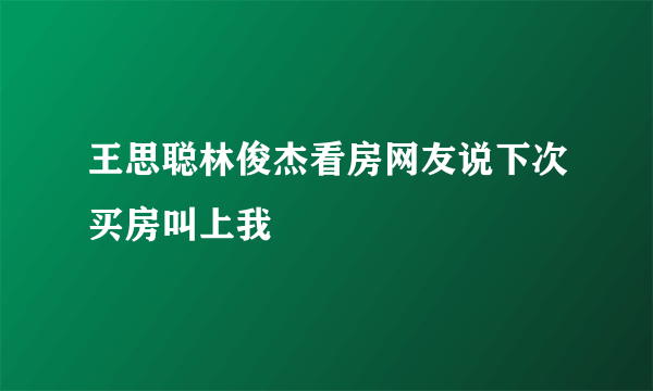 王思聪林俊杰看房网友说下次买房叫上我