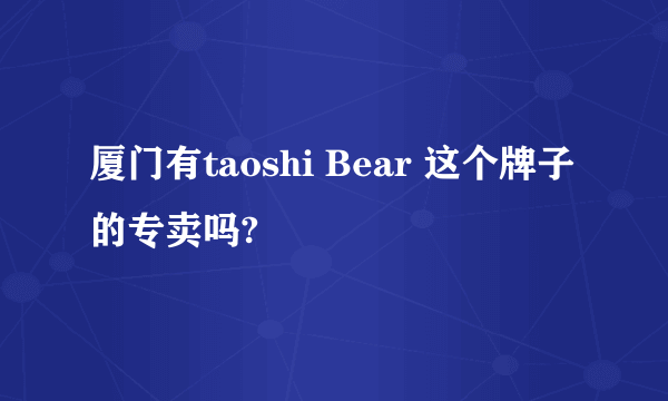 厦门有taoshi Bear 这个牌子的专卖吗?