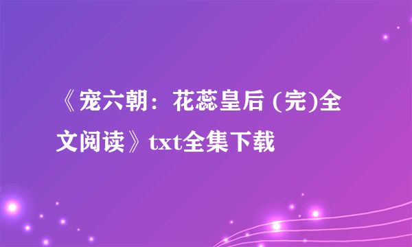 《宠六朝：花蕊皇后 (完)全文阅读》txt全集下载