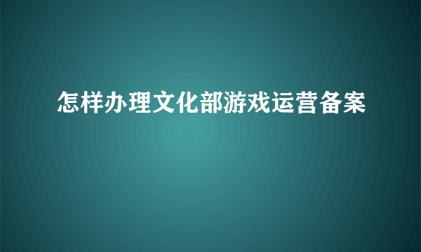 怎样办理文化部游戏运营备案