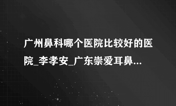 广州鼻科哪个医院比较好的医院_李孝安_广东崇爱耳鼻喉特色专科