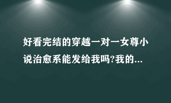 好看完结的穿越一对一女尊小说治愈系能发给我吗?我的邮箱是changzhouqianhuang@163.com