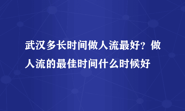 武汉多长时间做人流最好？做人流的最佳时间什么时候好