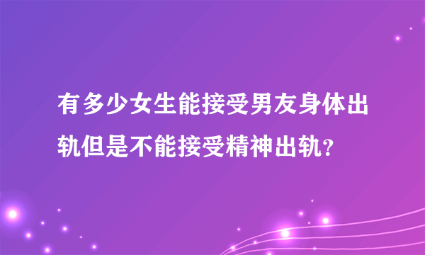 有多少女生能接受男友身体出轨但是不能接受精神出轨？