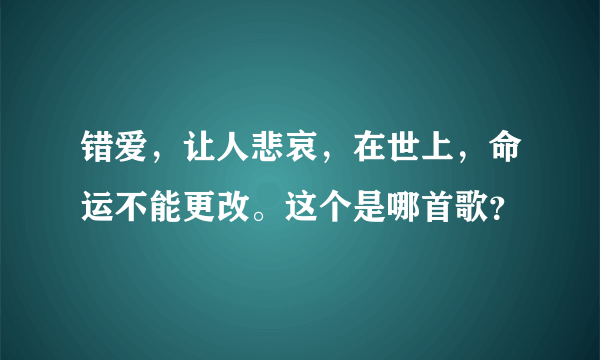 错爱，让人悲哀，在世上，命运不能更改。这个是哪首歌？