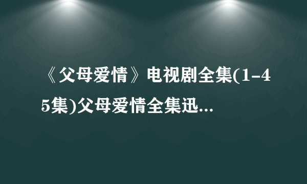 《父母爱情》电视剧全集(1-45集)父母爱情全集迅雷高清下载哪里有？