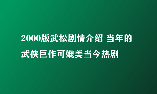 2000版武松剧情介绍 当年的武侠巨作可媲美当今热剧