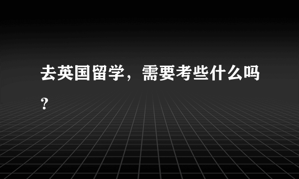 去英国留学，需要考些什么吗？