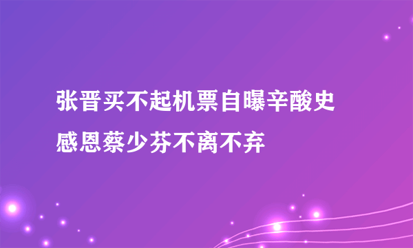 张晋买不起机票自曝辛酸史 感恩蔡少芬不离不弃