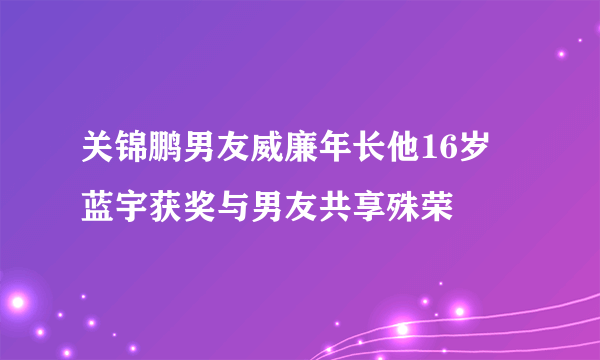 关锦鹏男友威廉年长他16岁 蓝宇获奖与男友共享殊荣