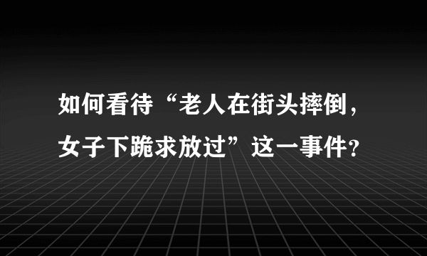 如何看待“老人在街头摔倒，女子下跪求放过”这一事件？