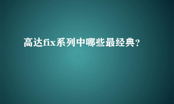 高达fix系列中哪些最经典？