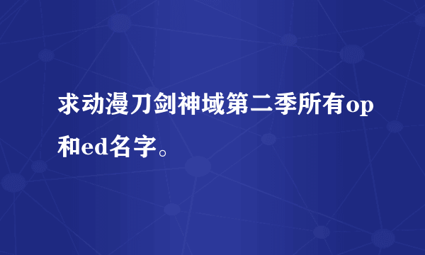 求动漫刀剑神域第二季所有op和ed名字。