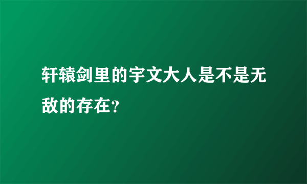 轩辕剑里的宇文大人是不是无敌的存在？