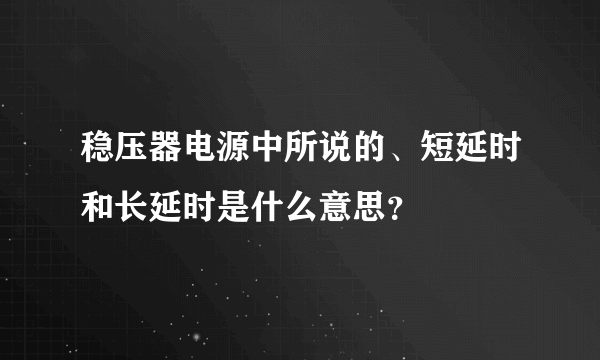 稳压器电源中所说的、短延时和长延时是什么意思？