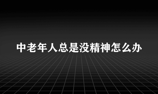 中老年人总是没精神怎么办