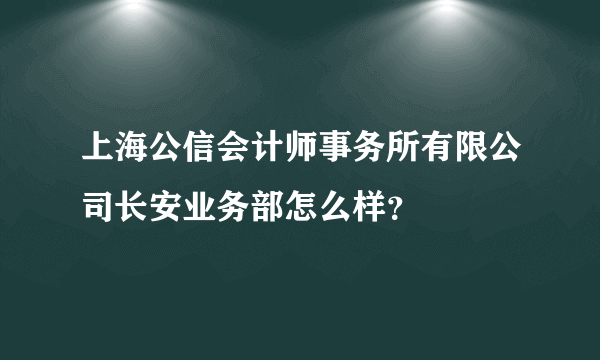 上海公信会计师事务所有限公司长安业务部怎么样？