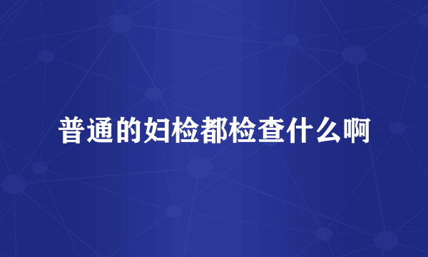 普通的妇检都检查什么啊