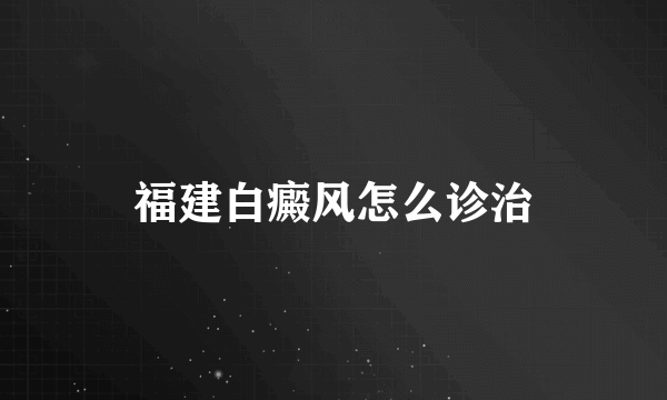 福建白癜风怎么诊治