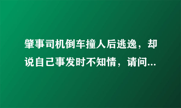 肇事司机倒车撞人后逃逸，却说自己事发时不知情，请问怎么办？