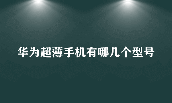 华为超薄手机有哪几个型号