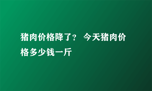 猪肉价格降了？ 今天猪肉价格多少钱一斤