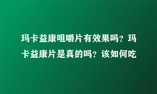 玛卡益康咀嚼片有效果吗？玛卡益康片是真的吗？该如何吃