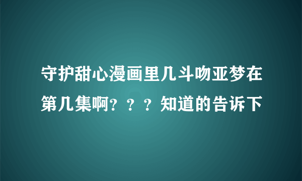 守护甜心漫画里几斗吻亚梦在第几集啊？？？知道的告诉下