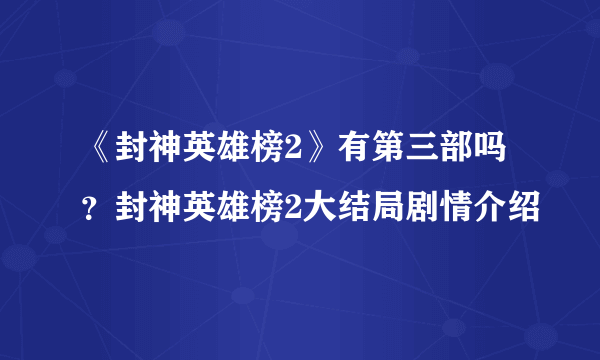 《封神英雄榜2》有第三部吗？封神英雄榜2大结局剧情介绍