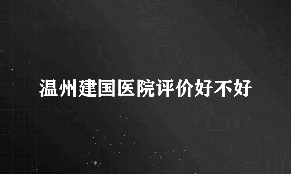 温州建国医院评价好不好