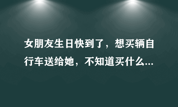 女朋友生日快到了，想买辆自行车送给她，不知道买什么自行车好，可以推荐一些吗？