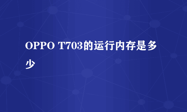 OPPO T703的运行内存是多少