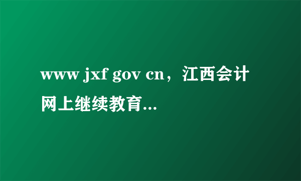 www jxf gov cn，江西会计网上继续教育成绩合格单要拿到财政局盖章吗去年拿到到证