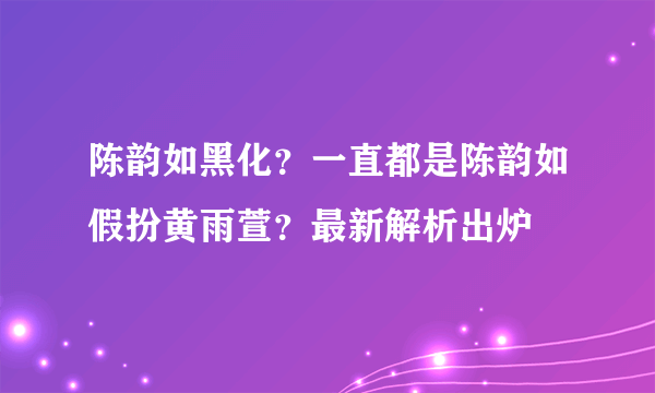 陈韵如黑化？一直都是陈韵如假扮黄雨萱？最新解析出炉