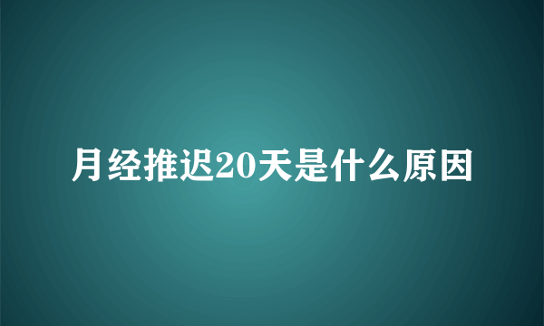 月经推迟20天是什么原因