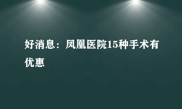 好消息：凤凰医院15种手术有优惠