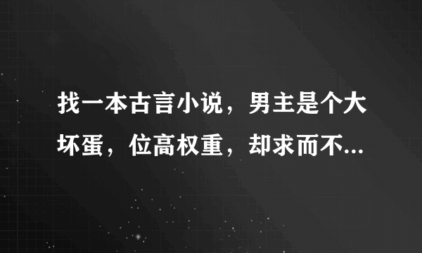 找一本古言小说，男主是个大坏蛋，位高权重，却求而不得女主，最后女主一点一点喜欢上男主的宠文？