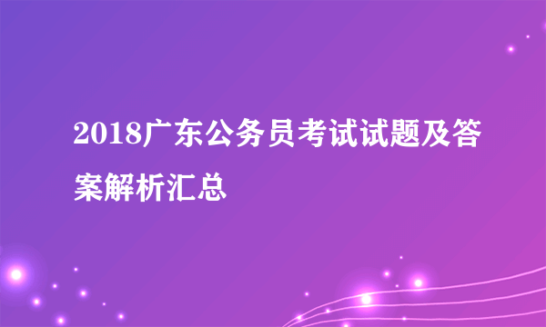 2018广东公务员考试试题及答案解析汇总