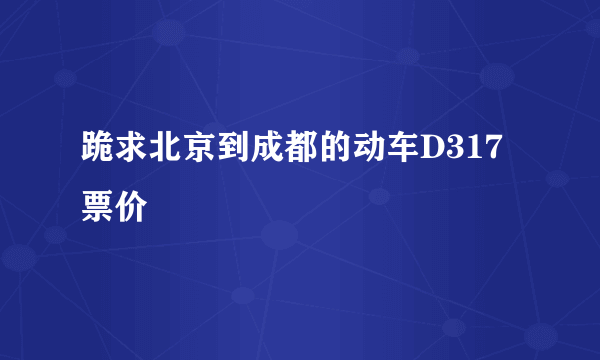 跪求北京到成都的动车D317票价