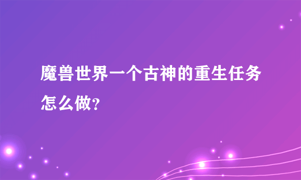 魔兽世界一个古神的重生任务怎么做？