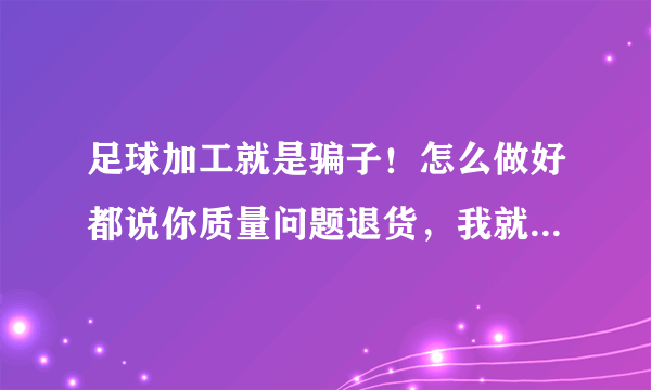 足球加工就是骗子！怎么做好都说你质量问题退货，我就被骗一万五？