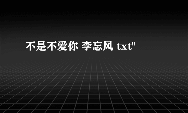 不是不爱你 李忘风 txt