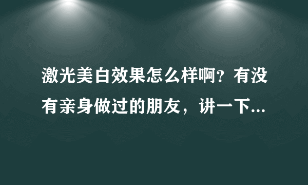 激光美白效果怎么样啊？有没有亲身做过的朋友，讲一下，哦谢谢！