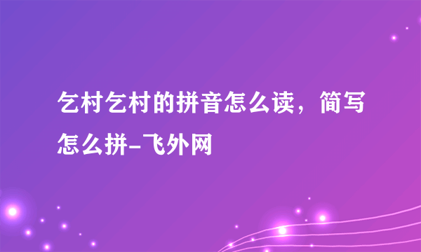 乞村乞村的拼音怎么读，简写怎么拼-飞外网