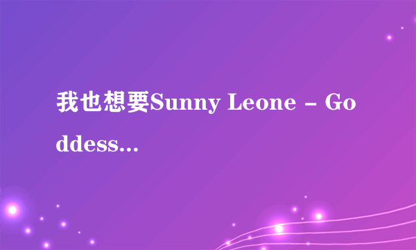 我也想要Sunny Leone - Goddess[中文字幕]种子 中文字幕，以及合集的种子！感谢！dingcw2003@sina.com