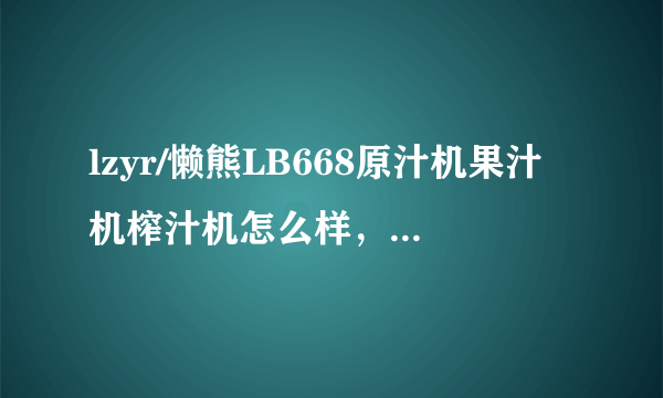 lzyr/懒熊LB668原汁机果汁机榨汁机怎么样，质量好吗