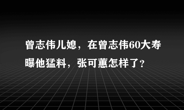 曾志伟儿媳，在曾志伟60大寿曝他猛料，张可蕙怎样了？