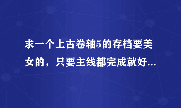 求一个上古卷轴5的存档要美女的，只要主线都完成就好，装备也好点！有MOD的话也说明下，有的话哪里下MOD